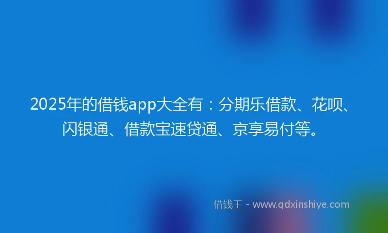 2025年的借钱app大全有：分期乐借款、花呗、闪银通、借款宝速贷通、京享易付等。