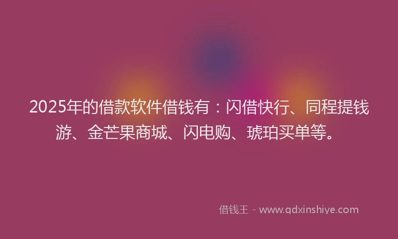 2025年的借款软件借钱有：闪借快行、同程提钱游、金芒果商城、闪电购、琥珀买单等。