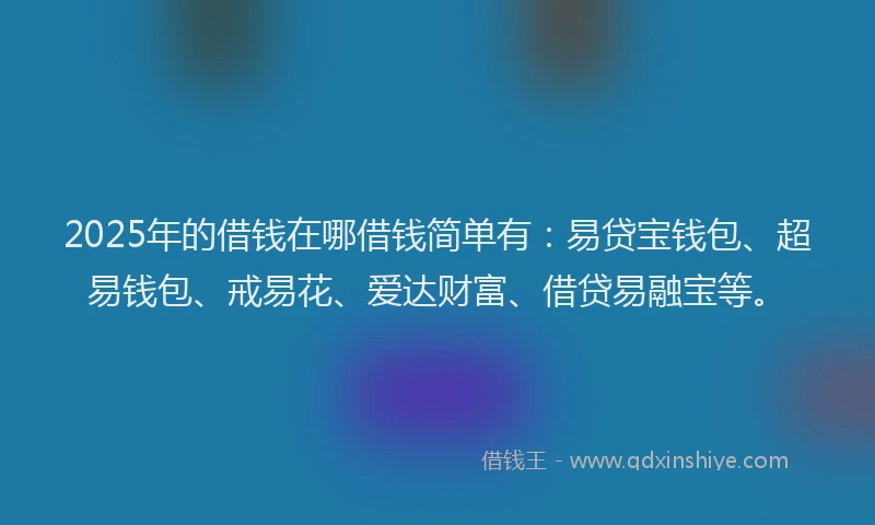 2025年的借钱在哪借钱简单有：易贷宝钱包、超易钱包、戒易花、爱达财富、借贷易融宝等。