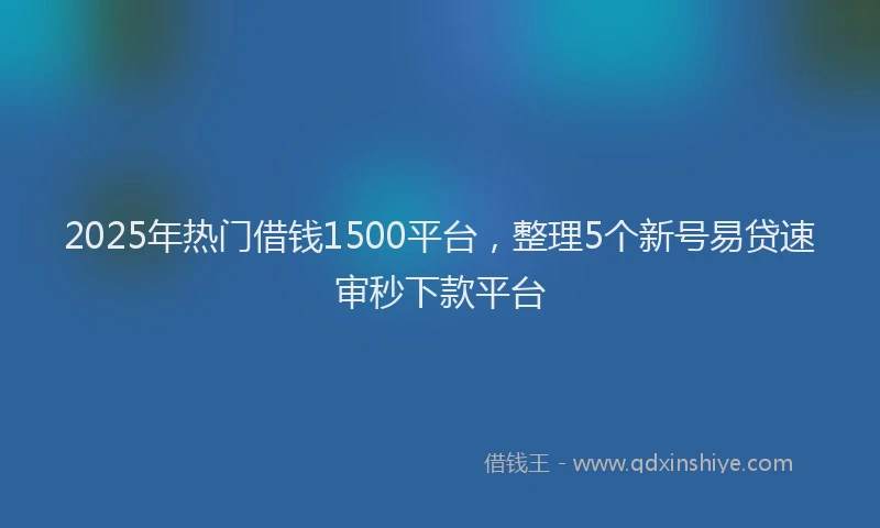 2025年热门借钱1500平台，整理5个新号易贷速审秒下款平台