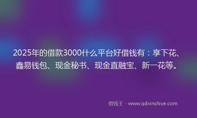 2025年的借款3000什么平台好借钱有：享下花、鑫易钱包、现金秘书、现金直融宝、新一花等。