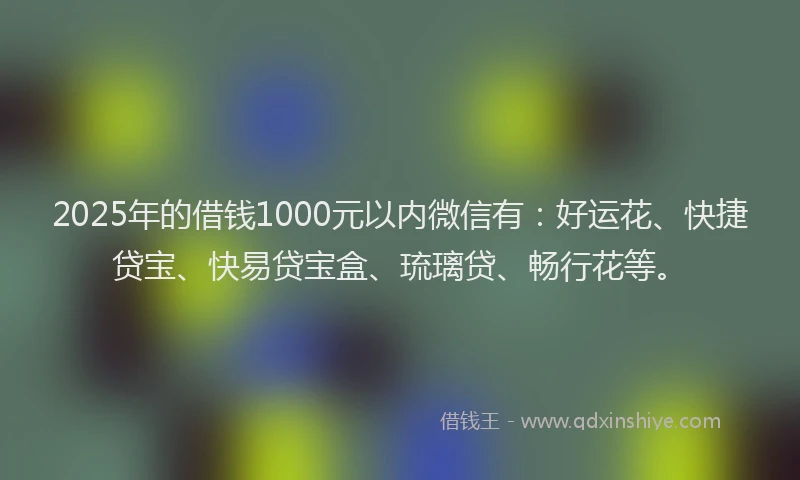 2025年的借钱1000元以内微信有：好运花、快捷贷宝、快易贷宝盒、琉璃贷、畅行花等。