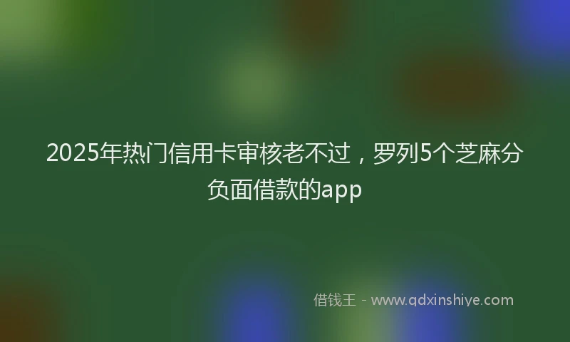 2025年热门信用卡审核老不过，罗列5个芝麻分负面借款的app