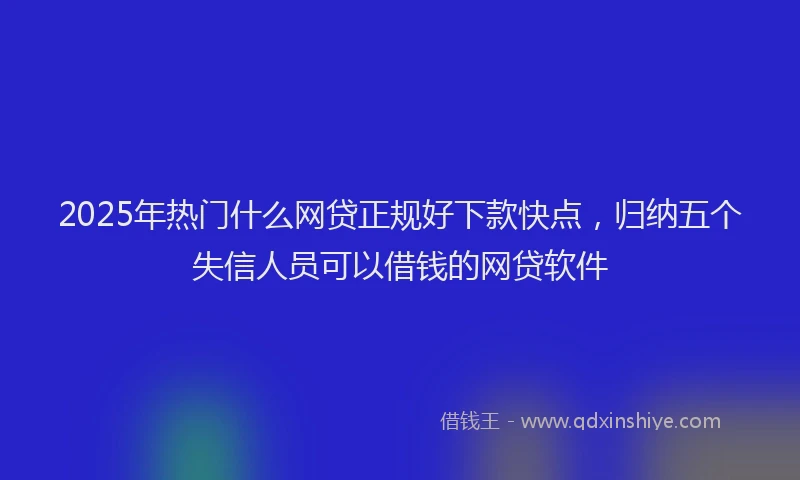 2025年热门什么网贷正规好下款快点，归纳五个失信人员可以借钱的网贷软件