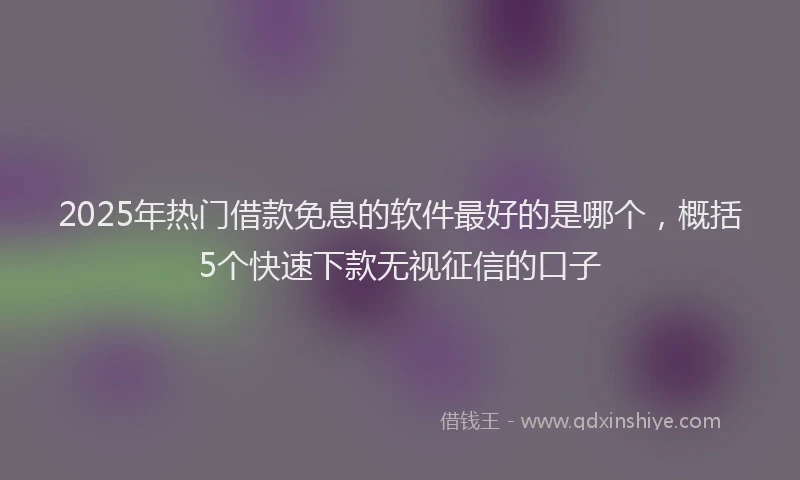 2025年热门借款免息的软件最好的是哪个，概括5个快速下款无视征信的口子