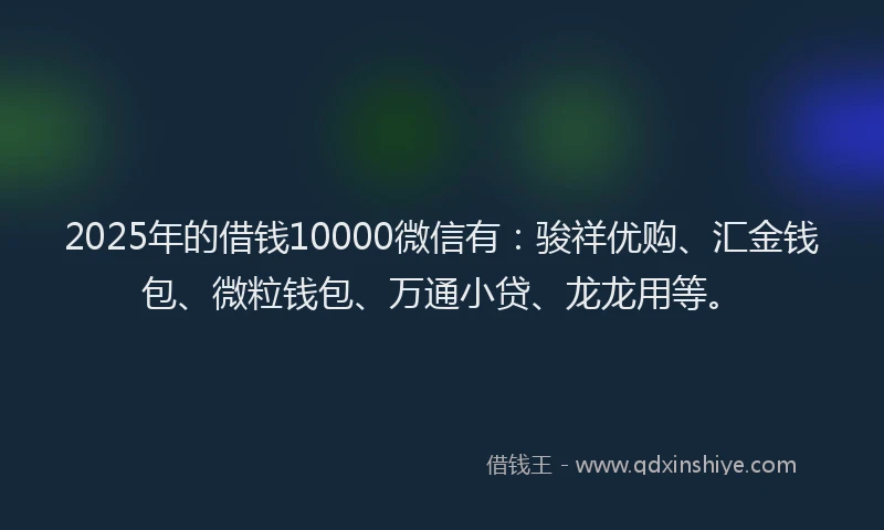 2025年的借钱10000微信有：骏祥优购、汇金钱包、微粒钱包、万通小贷、龙龙用等。