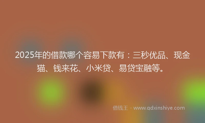 2025年的借款哪个容易下款有：三秒优品、现金猫、钱来花、小米贷、易贷宝融等。