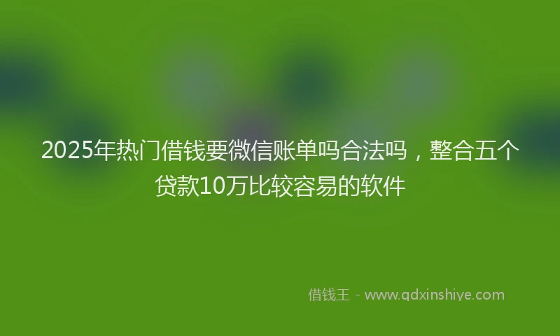 2025年热门借钱要微信账单吗合法吗，整合五个贷款10万比较容易的软件