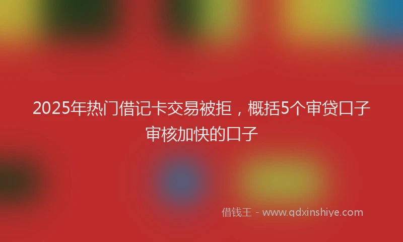 2025年热门借记卡交易被拒，概括5个审贷口子审核加快的口子