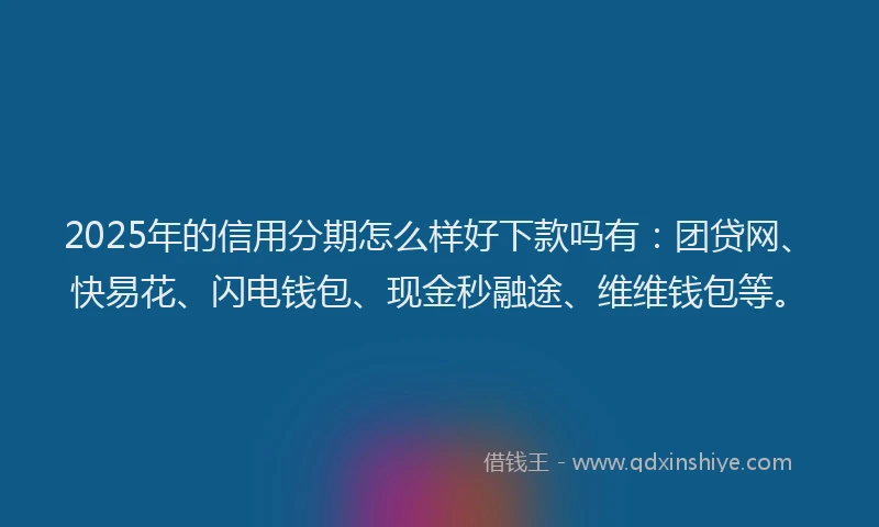 2025年的信用分期怎么样好下款吗有：团贷网、快易花、闪电钱包、现金秒融途、维维钱包等。