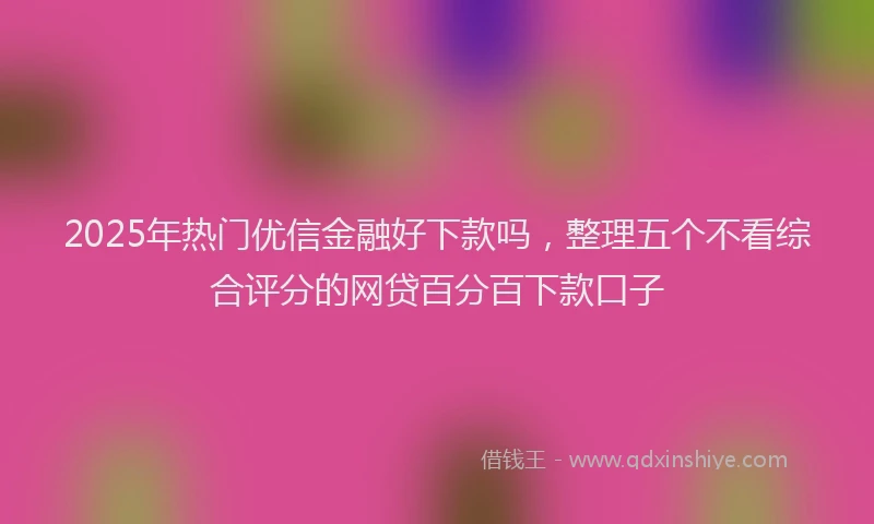2025年热门优信金融好下款吗，整理五个不看综合评分的网贷百分百下款口子