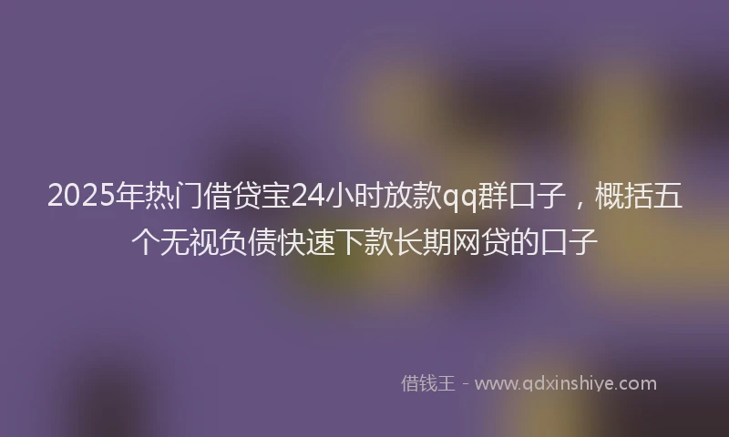 2025年热门借贷宝24小时放款qq群口子，概括五个无视负债快速下款长期网贷的口子