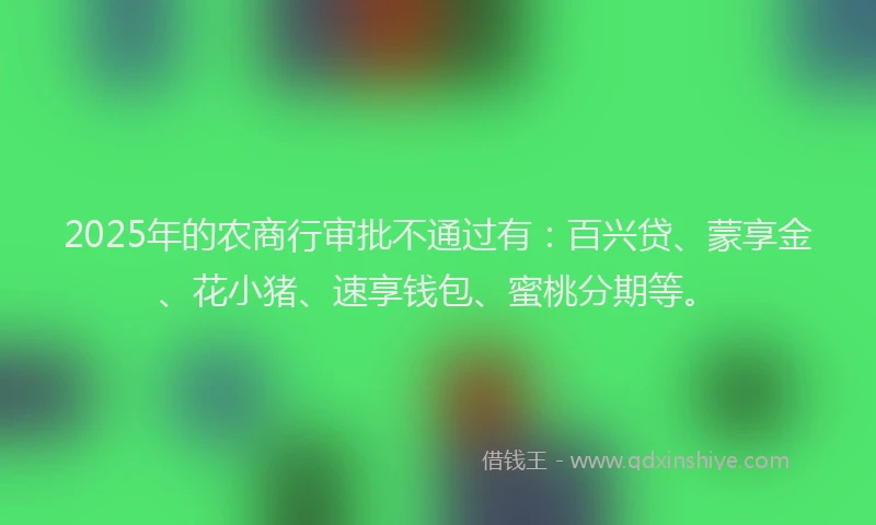2025年的农商行审批不通过有：百兴贷、蒙享金、花小猪、速享钱包、蜜桃分期等。