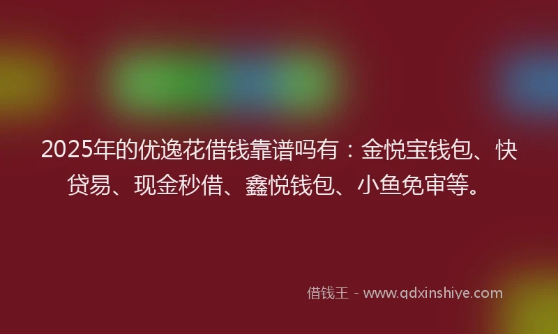 2025年的优逸花借钱靠谱吗有：金悦宝钱包、快贷易、现金秒借、鑫悦钱包、小鱼免审等。