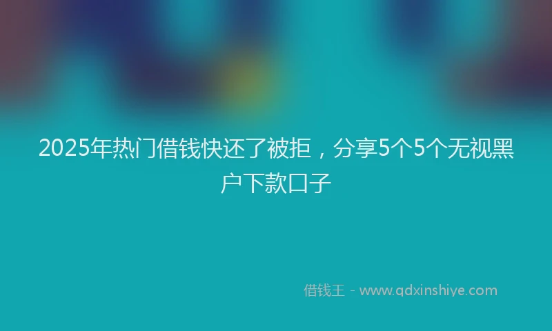 2025年热门借钱快还了被拒，分享5个5个无视黑户下款口子