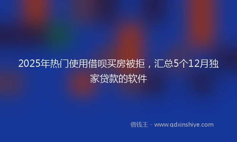 2025年热门使用借呗买房被拒，汇总5个12月独家贷款的软件