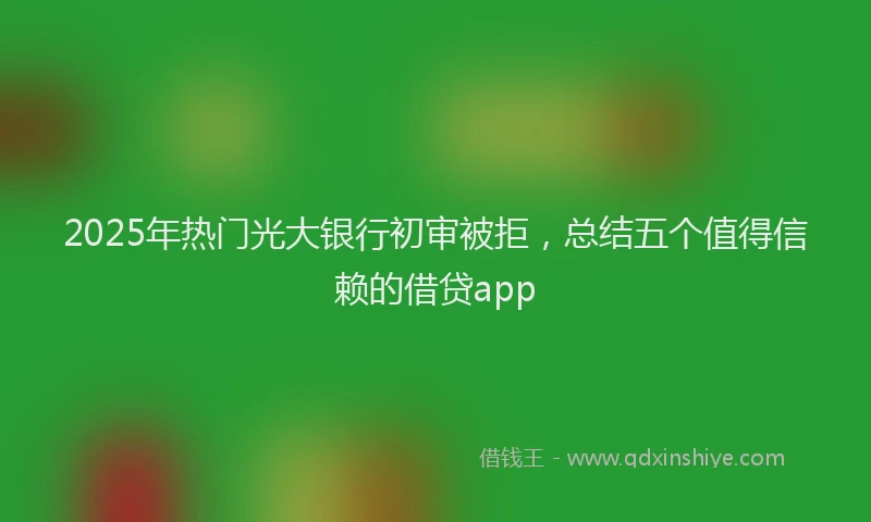 2025年热门光大银行初审被拒，总结五个值得信赖的借贷app