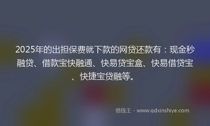2025年的出担保费就下款的网贷还款有：现金秒融贷、借款宝快融通、快易贷宝盒、快易借贷宝、快捷宝贷融等。