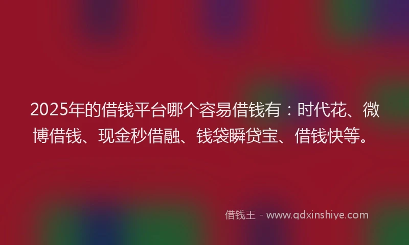 2025年的借钱平台哪个容易借钱有：时代花、微博借钱、现金秒借融、钱袋瞬贷宝、借钱快等。