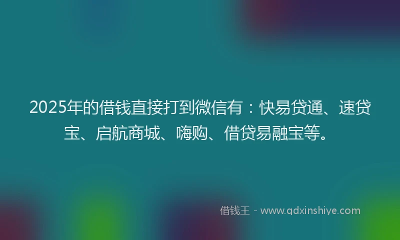 2025年的借钱直接打到微信有：快易贷通、速贷宝、启航商城、嗨购、借贷易融宝等。