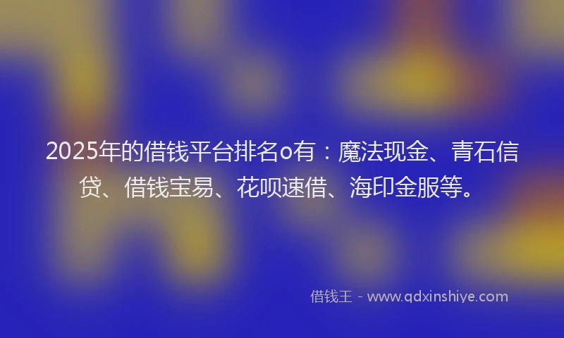 2025年的借钱平台排名o有：魔法现金、青石信贷、借钱宝易、花呗速借、海印金服等。