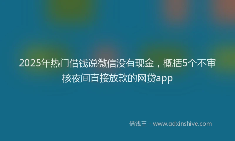 2025年热门借钱说微信没有现金，概括5个不审核夜间直接放款的网贷app