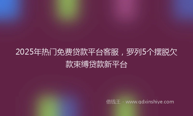 2025年热门免费贷款平台客服，罗列5个摆脱欠款束缚贷款新平台