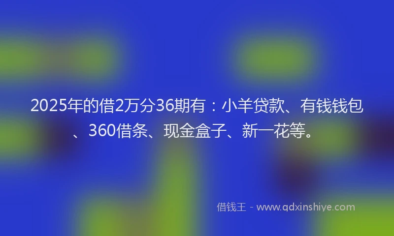 2025年的借2万分36期有：小羊贷款、有钱钱包、360借条、现金盒子、新一花等。