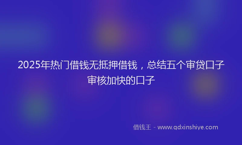 2025年热门借钱无抵押借钱，总结五个审贷口子审核加快的口子