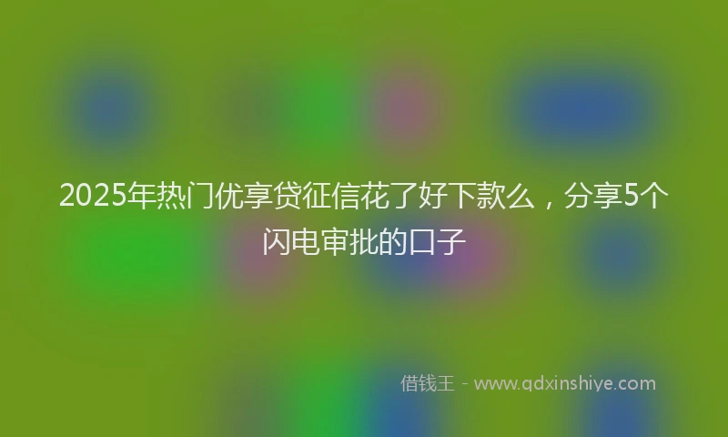 2025年热门优享贷征信花了好下款么，分享5个闪电审批的口子