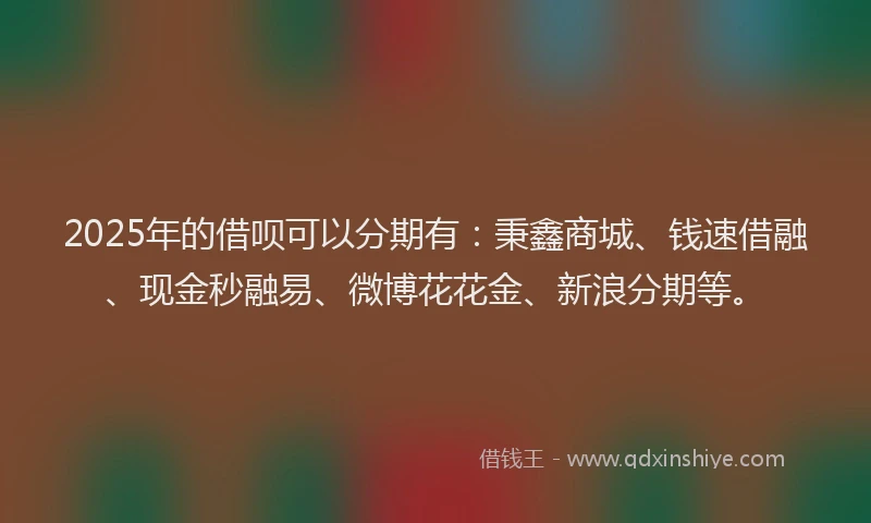 2025年的借呗可以分期有：秉鑫商城、钱速借融、现金秒融易、微博花花金、新浪分期等。