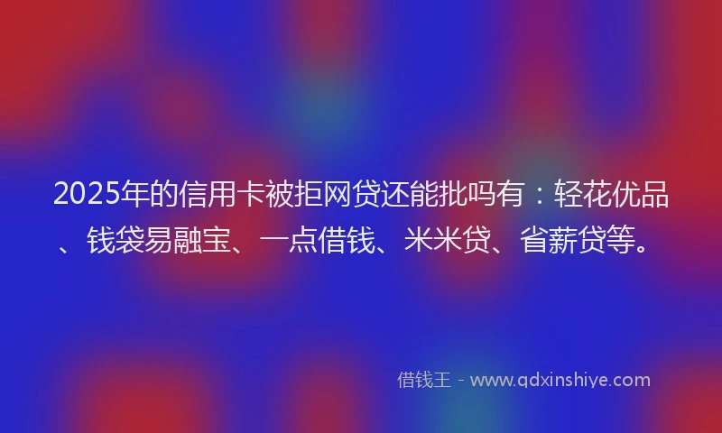 2025年的信用卡被拒网贷还能批吗有：轻花优品、钱袋易融宝、一点借钱、米米贷、省薪贷等。