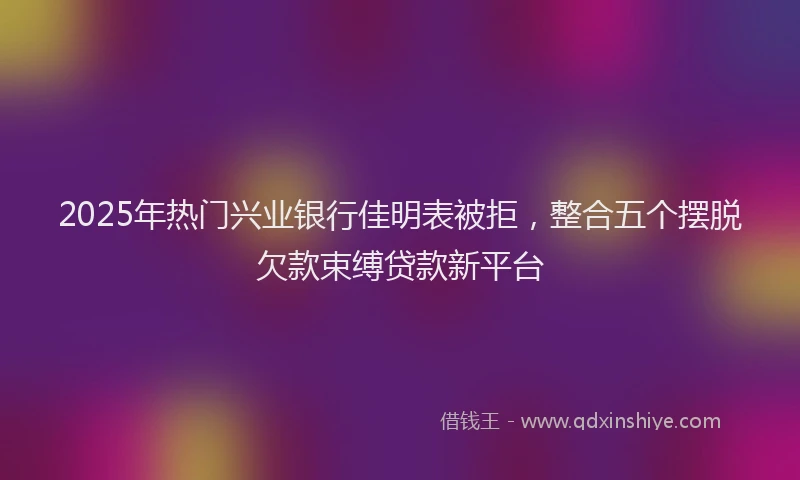 2025年热门兴业银行佳明表被拒，整合五个摆脱欠款束缚贷款新平台