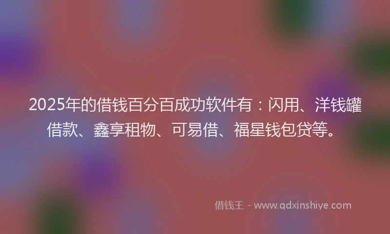 2025年的借钱百分百成功软件有：闪用、洋钱罐借款、鑫享租物、可易借、福星钱包贷等。