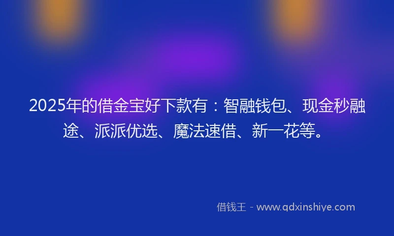 2025年的借金宝好下款有：智融钱包、现金秒融途、派派优选、魔法速借、新一花等。
