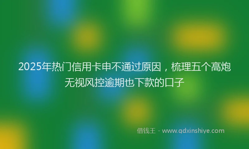 2025年热门信用卡申不通过原因，梳理五个高炮无视风控逾期也下款的口子