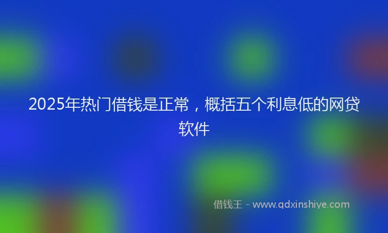 2025年热门借钱是正常，概括五个利息低的网贷软件