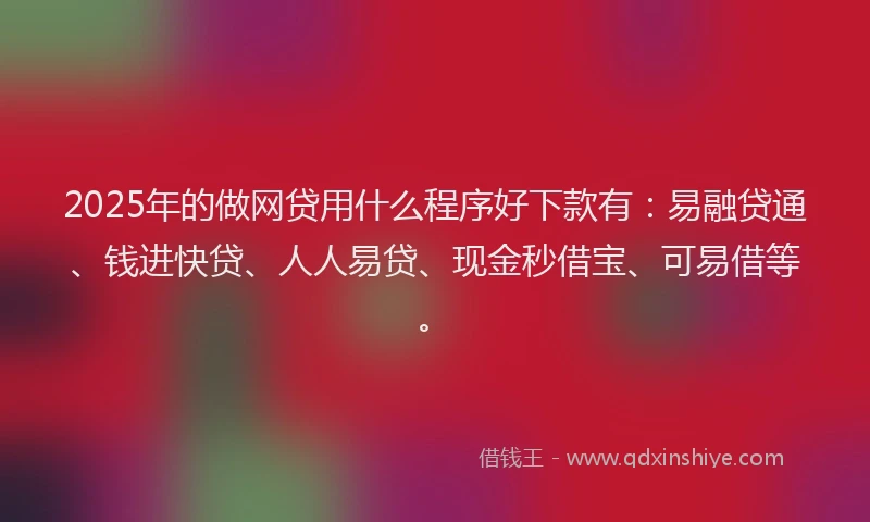 2025年的做网贷用什么程序好下款有：易融贷通、钱进快贷、人人易贷、现金秒借宝、可易借等。