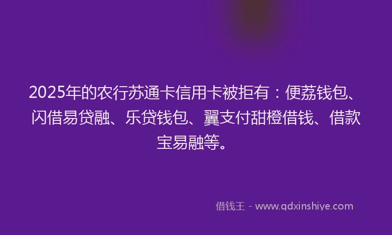2025年的农行苏通卡信用卡被拒有：便荔钱包、闪借易贷融、乐贷钱包、翼支付甜橙借钱、借款宝易融等。