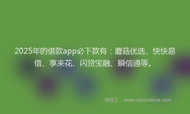 2025年的借款app必下款有：蘑菇优选、快快易借、享来花、闪贷宝融、瞬信通等。