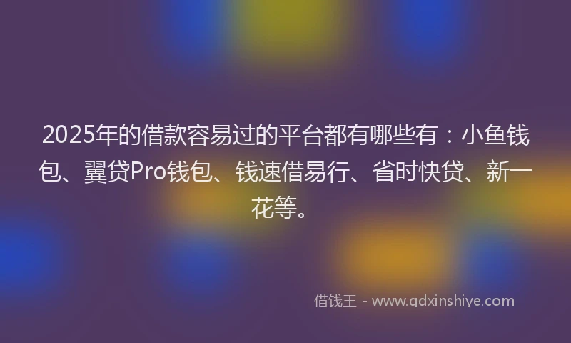 2025年的借款容易过的平台都有哪些有：小鱼钱包、翼贷Pro钱包、钱速借易行、省时快贷、新一花等。