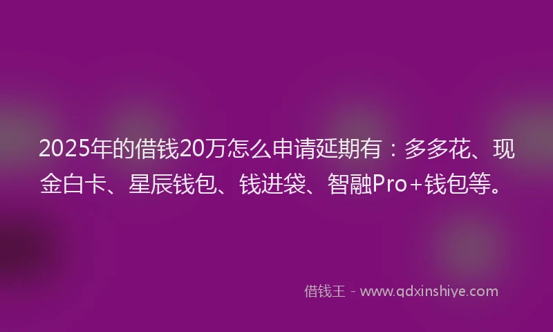 2025年的借钱20万怎么申请延期有：多多花、现金白卡、星辰钱包、钱进袋、智融Pro+钱包等。