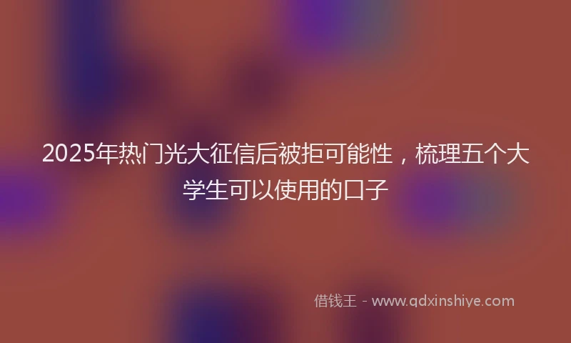 2025年热门光大征信后被拒可能性，梳理五个大学生可以使用的口子