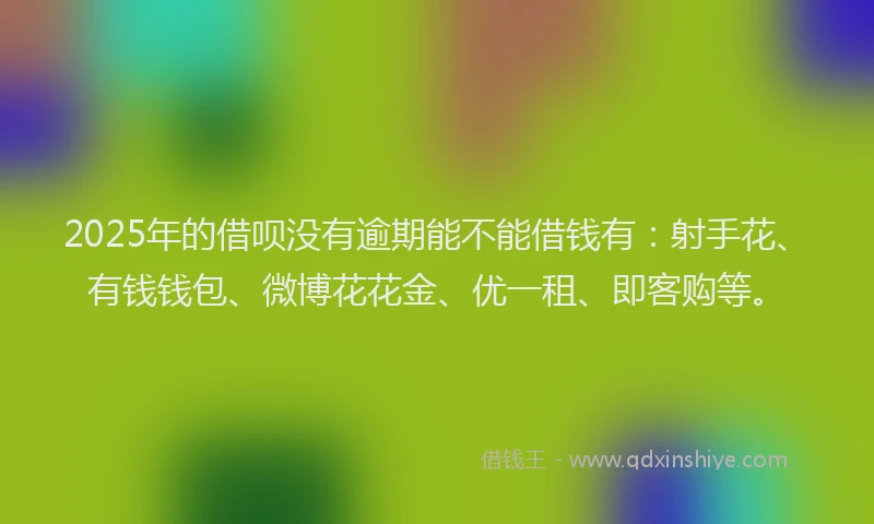 2025年的借呗没有逾期能不能借钱有：射手花、有钱钱包、微博花花金、优一租、即客购等。