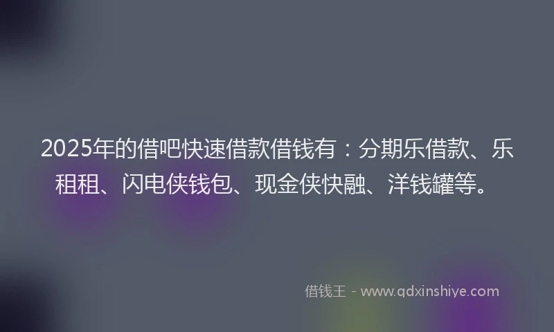 2025年的借吧快速借款借钱有：分期乐借款、乐租租、闪电侠钱包、现金侠快融、洋钱罐等。