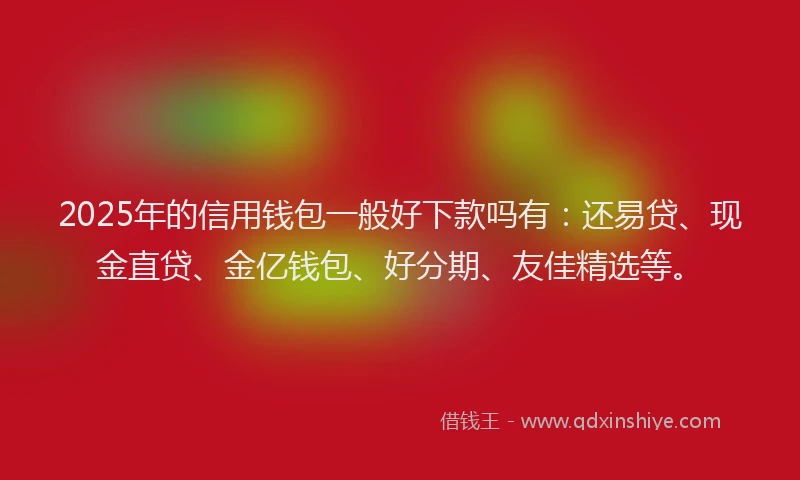 2025年的信用钱包一般好下款吗有：还易贷、现金直贷、金亿钱包、好分期、友佳精选等。