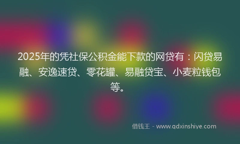 2025年的凭社保公积金能下款的网贷有：闪贷易融、安逸速贷、零花罐、易融贷宝、小麦粒钱包等。