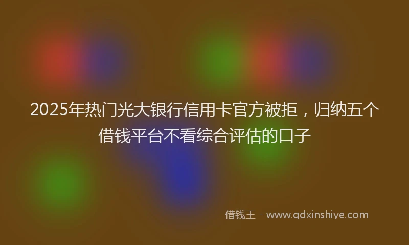 2025年热门光大银行信用卡官方被拒，归纳五个借钱平台不看综合评估的口子