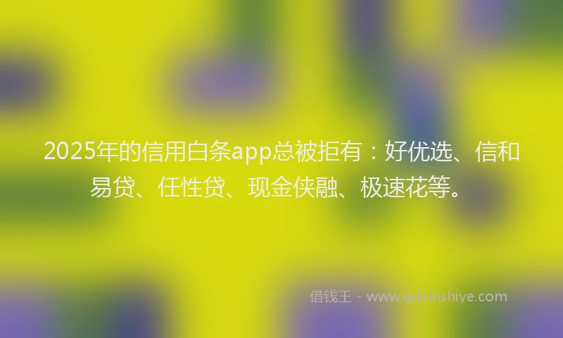 2025年的信用白条app总被拒有：好优选、信和易贷、任性贷、现金侠融、极速花等。