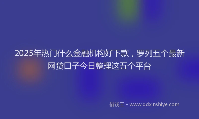 2025年热门什么金融机构好下款，罗列五个最新网贷口子今日整理这五个平台